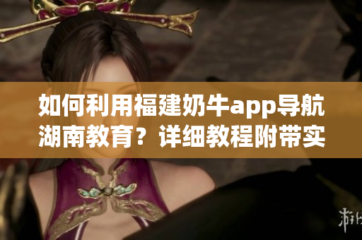 如何利用福建奶牛app導(dǎo)航湖南教育？詳細(xì)教程附帶實(shí)用技巧分享