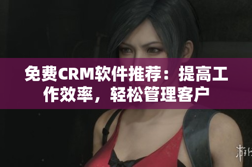 免費CRM軟件推薦：提高工作效率，輕松管理客戶