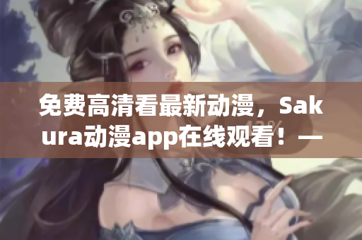 免費高清看最新動漫，Sakura動漫app在線觀看！——軟件推薦