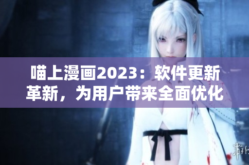 喵上漫畫2023：軟件更新革新，為用戶帶來全面優(yōu)化體驗(yàn)