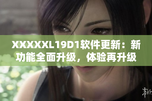 XXXXXL19D1軟件更新：新功能全面升級(jí)，體驗(yàn)再升級(jí)