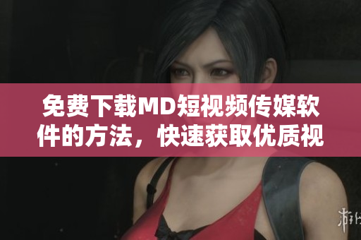 免費下載MD短視頻傳媒軟件的方法，快速獲取優(yōu)質視頻資源