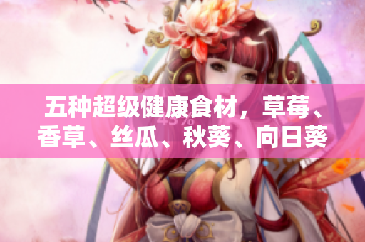 五種超級(jí)健康食材，草莓、香草、絲瓜、秋葵、向日葵與榴蓮的益處一覽
