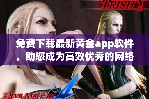 免費下載最新黃金app軟件，助您成為高效優(yōu)秀的網(wǎng)絡(luò)編輯