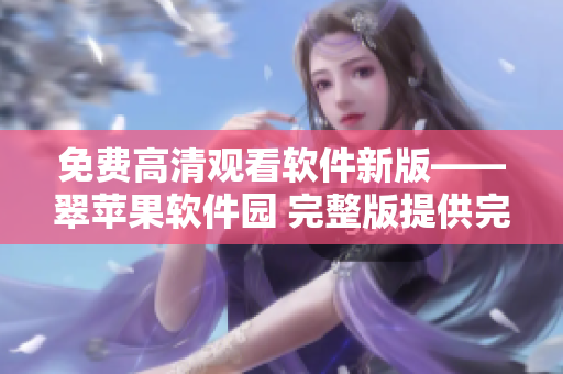 免費(fèi)高清觀看軟件新版——翠蘋果軟件園 完整版提供完美顯示效果