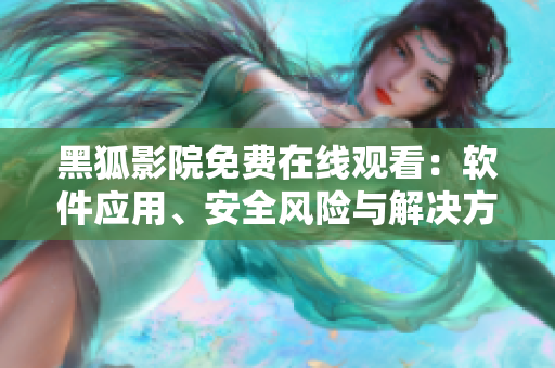 黑狐影院免費在線觀看：軟件應用、安全風險與解決方案