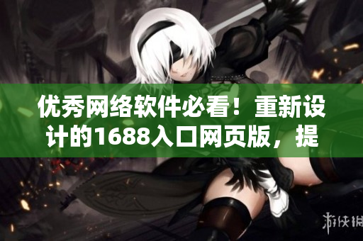 優(yōu)秀網絡軟件必看！重新設計的1688入口網頁版，提供更多功能和工具