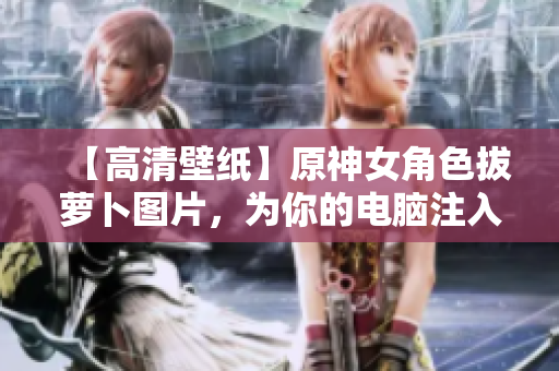 【高清壁紙】原神女角色拔蘿卜圖片，為你的電腦注入軟件元素