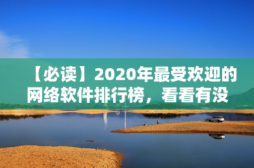 【必讀】2020年最受歡迎的網(wǎng)絡(luò)軟件排行榜，看看有沒(méi)有你不知道的神器？！