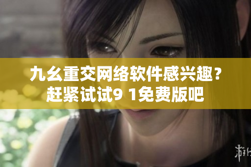 九幺重交網(wǎng)絡軟件感興趣？趕緊試試9 1免費版吧
