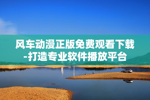 風(fēng)車動漫正版免費(fèi)觀看下載-打造專業(yè)軟件播放平臺