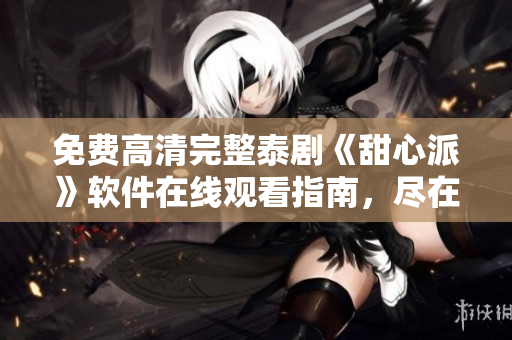 免費高清完整泰劇《甜心派》軟件在線觀看指南，盡在一篇文章