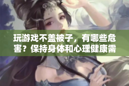 玩游戲不蓋被子，有哪些危害？保持身體和心理健康需要注意什么？