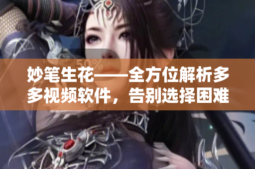 妙筆生花——全方位解析多多視頻軟件，告別選擇困難癥！