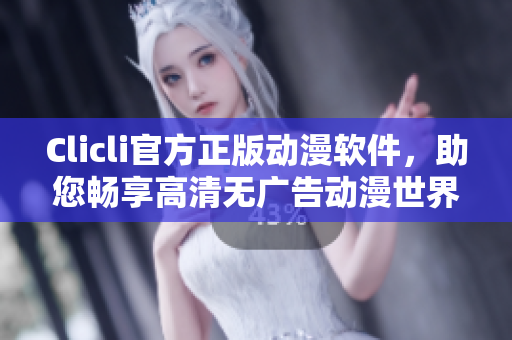 Clicli官方正版動漫軟件，助您暢享高清無廣告動漫世界