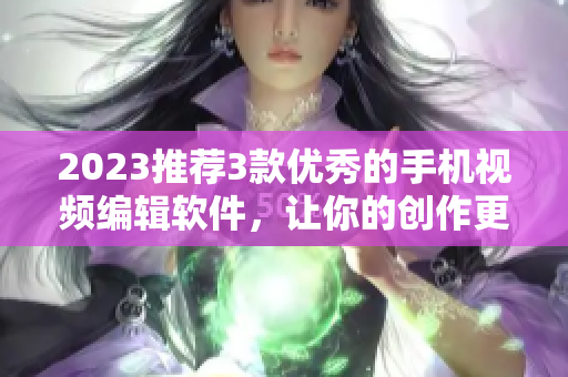 2023推薦3款優(yōu)秀的手機視頻編輯軟件，讓你的創(chuàng)作更加出彩