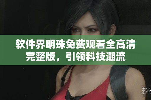 軟件界明珠免費(fèi)觀看全高清完整版，引領(lǐng)科技潮流