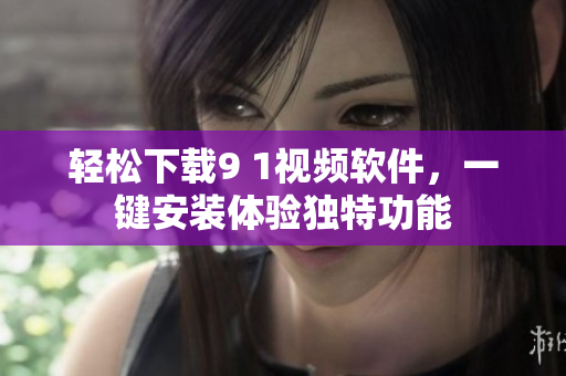輕松下載9 1視頻軟件，一鍵安裝體驗(yàn)獨(dú)特功能