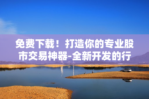 免費下載！打造你的專業(yè)股市交易神器-全新開發(fā)的行情軟件APP