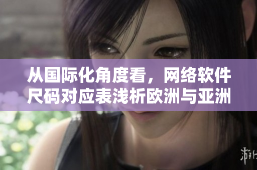 從國(guó)際化角度看，網(wǎng)絡(luò)軟件尺碼對(duì)應(yīng)表淺析歐洲與亞洲的尺碼差異