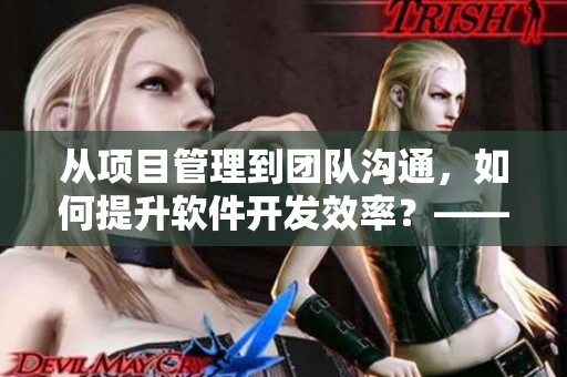從項目管理到團(tuán)隊溝通，如何提升軟件開發(fā)效率？——51本色走進(jìn)軟件開發(fā)現(xiàn)場