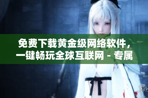 免費(fèi)下載黃金級網(wǎng)絡(luò)軟件，一鍵暢玩全球互聯(lián)網(wǎng) - 專屬用戶體驗(yàn)
