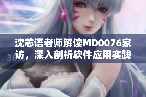 沈芯語老師解讀MD0076家訪，深入剖析軟件應(yīng)用實(shí)踐