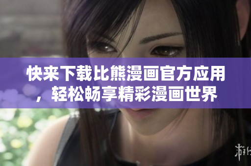 快來下載比熊漫畫官方應(yīng)用，輕松暢享精彩漫畫世界