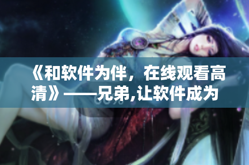 《和軟件為伴，在線觀看高清》——兄弟,讓軟件成為你的好伙伴!