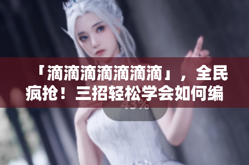 「滴滴滴滴滴滴滴」，全民瘋搶！三招輕松學(xué)會如何編寫高質(zhì)量軟件文章
