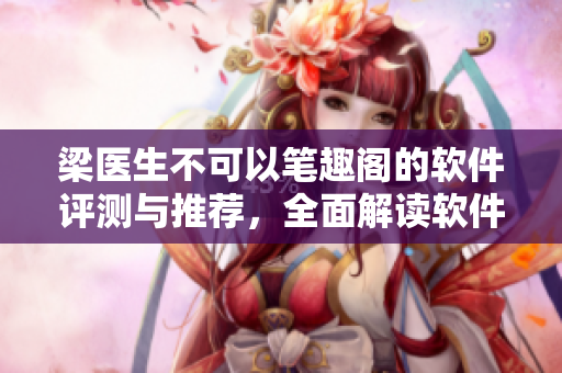 梁醫(yī)生不可以筆趣閣的軟件評測與推薦，全面解讀軟件功能及使用技巧