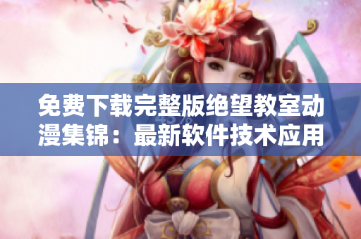 免費(fèi)下載完整版絕望教室動(dòng)漫集錦：最新軟件技術(shù)應(yīng)用攻略