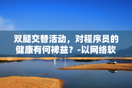 雙腿交替活動，對程序員的健康有何裨益？-以網(wǎng)絡(luò)軟件編輯為例