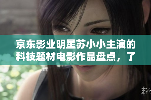 京東影業(yè)明星蘇小小主演的科技題材電影作品盤點，了解軟件行業(yè)的新動向