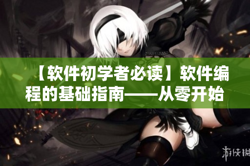 【軟件初學者必讀】軟件編程的基礎指南——從零開始學習軟件開發(fā)
