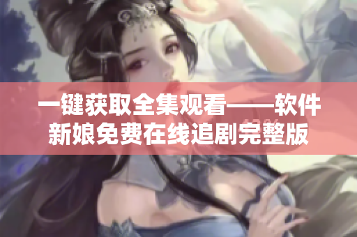 一鍵獲取全集觀看——軟件新娘免費在線追劇完整版
