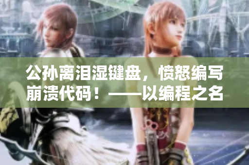 公孫離淚濕鍵盤，憤怒編寫崩潰代碼！——以編程之名，銘記程序員艱辛
