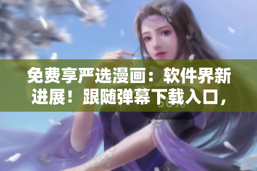 免費(fèi)享嚴(yán)選漫畫：軟件界新進(jìn)展！跟隨彈幕下載入口，暢游網(wǎng)絡(luò)軟件世界！