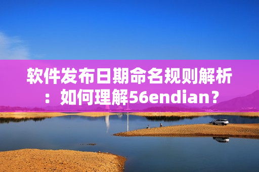 軟件發(fā)布日期命名規(guī)則解析：如何理解56endian？