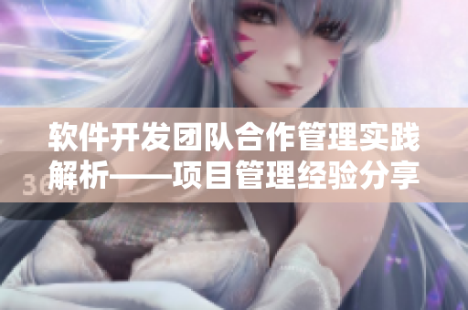 軟件開發(fā)團(tuán)隊(duì)合作管理實(shí)踐解析——項(xiàng)目管理經(jīng)驗(yàn)分享