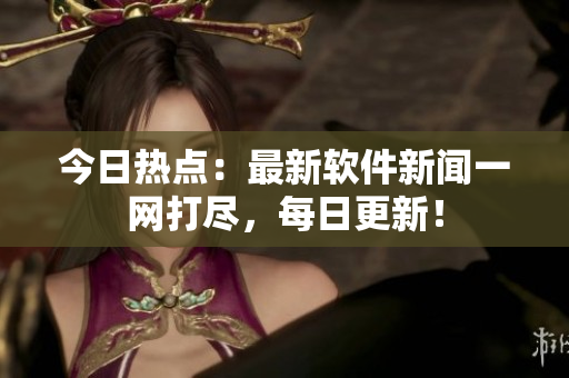 今日熱點：最新軟件新聞一網(wǎng)打盡，每日更新！