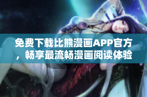 免費(fèi)下載比熊漫畫(huà)APP官方，暢享最流暢漫畫(huà)閱讀體驗(yàn)