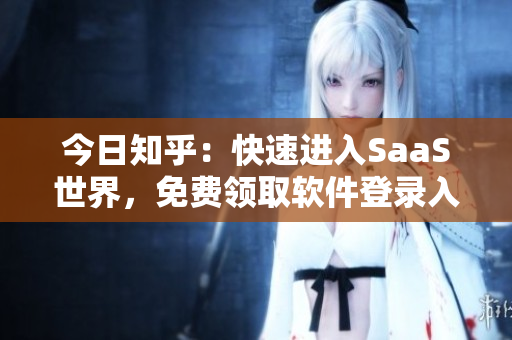 今日知乎：快速進(jìn)入SaaS世界，免費(fèi)領(lǐng)取軟件登錄入口381份！