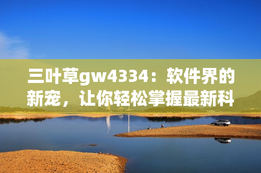 三葉草gw4334：軟件界的新寵，讓你輕松掌握最新科技