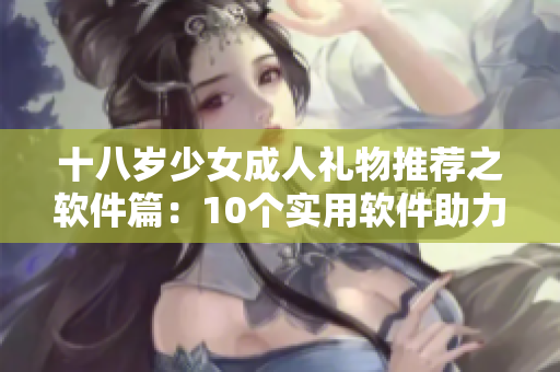 十八歲少女成人禮物推薦之軟件篇：10個(gè)實(shí)用軟件助力展現(xiàn)青春活力
