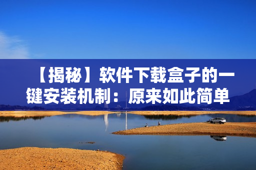 【揭秘】軟件下載盒子的一鍵安裝機(jī)制：原來如此簡單易懂！