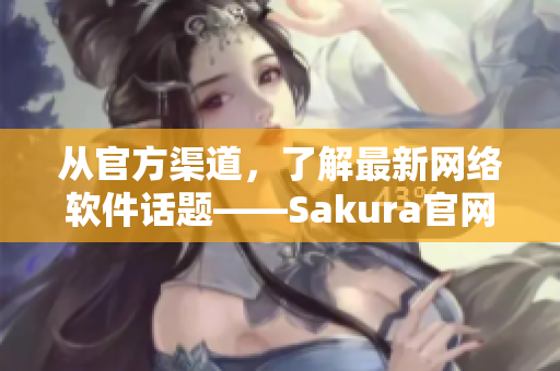 從官方渠道，了解最新網(wǎng)絡(luò)軟件話題——Sakura官網(wǎng)全面解析