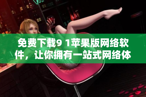免費(fèi)下載9 1蘋果版網(wǎng)絡(luò)軟件，讓你擁有一站式網(wǎng)絡(luò)體驗(yàn)