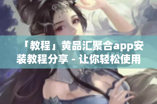 「教程」黃品匯聚合app安裝教程分享 - 讓你輕松使用優(yōu)質軟件