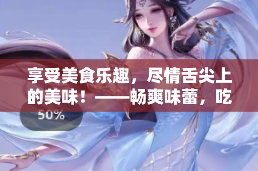 享受美食樂趣，盡情舌尖上的美味！——暢爽味蕾，吃貨必愛